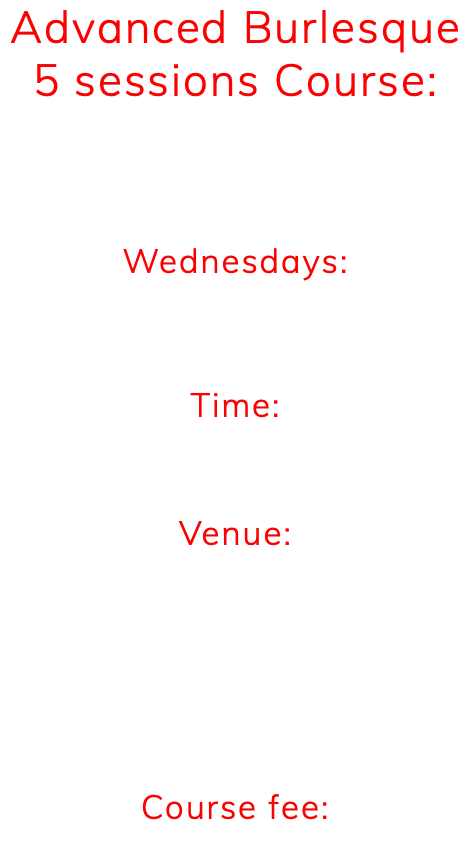 Advanced Burlesque 5 sessions Course: Thunder: Cabaret Dance with attitude! (For dancers who have appeared in at least three of my shows) ******** Wednesdays: 14th, 21st, 28th January, 4th, 11th February Time: 7.45-9.00pm ******** Venue: Conway Road Methodist Church Hall, on the corner of Conway /Romilly Road CF11 9NT. Course fee: Fee for 5 weeks: £35.